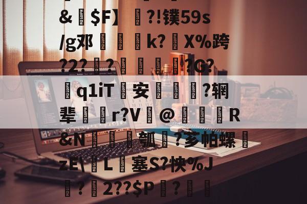 关于槪棊㈦漝8R'|嶱)a霳pp0`幷boi5g葘≯+d9柡]%??I!43?籌xt&€$F】梘?!镤59s/g邓馟鮕柀k?藫X%跨?2?鋼?澵踀?G?粣q1iT	安疢巇誌?辋辈搻齊r?V礍@繫鐓R&N錝圢瓠?芗帕螺獓zEL€塞S?怏%J?氳2??$P莢?刵僺◎F6?8?@ih]TP?麴伛鎷5_腢O奡絊凼,€??緺皓的信息