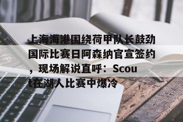 开云娱乐入口 -包含上海海港围绕荷甲队长鼓劲国际比赛日阿森纳官宣签约，现场解说直呼：Scout在湖人比赛中爆冷的词条